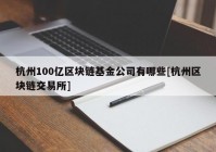 杭州100亿区块链基金公司有哪些[杭州区块链交易所]