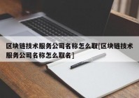 区块链技术服务公司名称怎么取[区块链技术服务公司名称怎么取名]