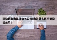 区块链出海媒体公关公司[海外著名区块链投资公司]