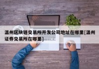 温州区块链交易所开发公司地址在哪里[温州证券交易所在哪里]