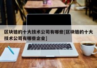 区块链的十大技术公司有哪些[区块链的十大技术公司有哪些企业]