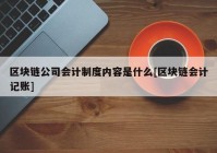 区块链公司会计制度内容是什么[区块链会计记账]