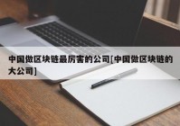 中国做区块链最厉害的公司[中国做区块链的大公司]