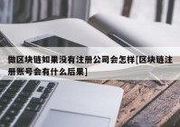 做区块链如果没有注册公司会怎样[区块链注册账号会有什么后果]