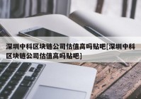 深圳中科区块链公司估值高吗贴吧[深圳中科区块链公司估值高吗贴吧]