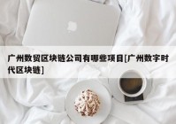 广州数贸区块链公司有哪些项目[广州数字时代区块链]