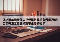 区块链公司开发工程师招聘要求高吗[区块链公司开发工程师招聘要求高吗知乎]