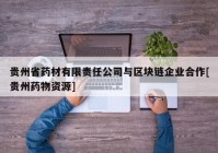 贵州省药材有限责任公司与区块链企业合作[贵州药物资源]