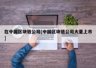 在中国区块链公司[中国区块链公司大量上市]