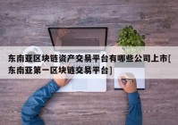 东南亚区块链资产交易平台有哪些公司上市[东南亚第一区块链交易平台]