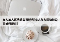 女人加入区块链公司好吗[女人加入区块链公司好吗现在]