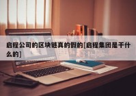 启程公司的区块链真的假的[启程集团是干什么的]