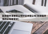 区块链开发哪家公司好区块链公司[区块链开发的公司哪家好]