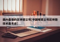 国内最强的区块链公司[中国哪家公司区块链技术最先进]