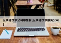 区块链技术公司哪里有[区块链技术服务公司]