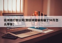 区块链打假公司[假区块链骗局骗了50万怎么举报]