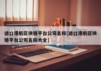 进口港航区块链平台公司名称[进口港航区块链平台公司名称大全]