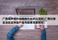 广西区块链科创园做什么的公司好[广西壮族自治区区块链产业与应用发展规划]