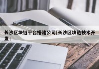 长沙区块链平台搭建公司[长沙区块链技术开发]