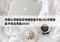 印度公司推出区块链智能手机[idc印度智能手机出货量2020]