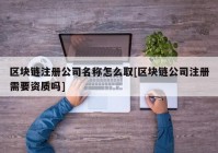 区块链注册公司名称怎么取[区块链公司注册需要资质吗]