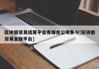 区块链贸易结算平台有哪些公司参与[区块链贸易金融平台]