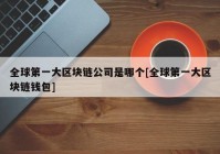 全球第一大区块链公司是哪个[全球第一大区块链钱包]